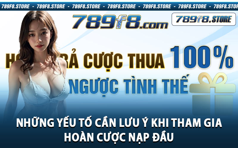 Những Yếu Tố Cần Lưu Ý Khi Tham Gia Hoàn Cược Nạp Đầu