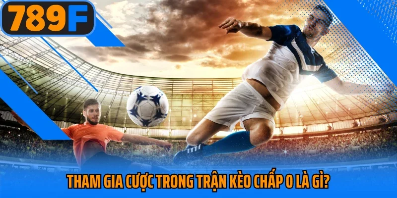 Tham gia cược trong trận kèo chấp 0 là gì?